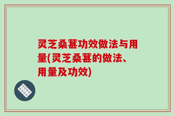 灵芝桑葚功效做法与用量(灵芝桑葚的做法、用量及功效)