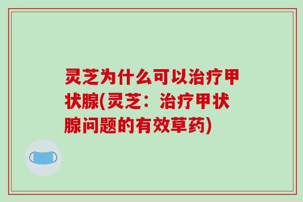 灵芝为什么可以治疗甲状腺(灵芝:治疗甲状腺问题的有效草药)