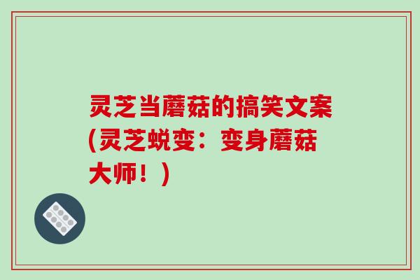 灵芝当蘑菇的搞笑文案(灵芝蜕变:变身蘑菇大师!)