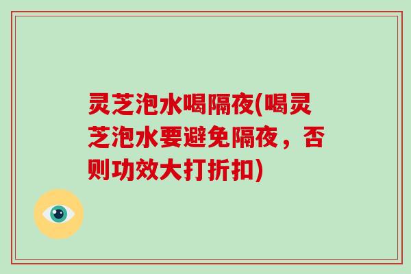灵芝泡水喝隔夜(喝灵芝泡水要避免隔夜，否则功效大打折扣)
