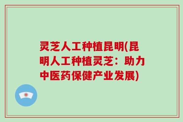 灵芝人工种植昆明(昆明人工种植灵芝:助力中医药保健产业发展)