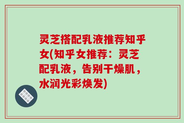 灵芝搭配乳液推荐知乎女(知乎女推荐：灵芝配乳液，告别干燥肌，水润光彩焕发)