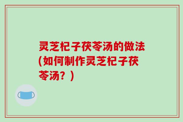 灵芝杞子茯苓汤的做法(如何制作灵芝杞子茯苓汤?)
