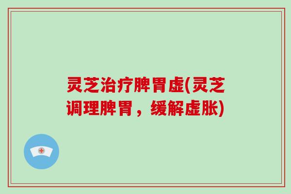 灵芝治疗脾胃虚(灵芝调理脾胃，缓解虚胀)