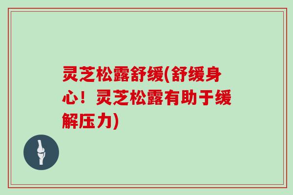 灵芝松露舒缓(舒缓身心！灵芝松露有助于缓解压力)