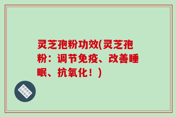 灵芝孢粉功效(灵芝孢粉：调节免疫、改善睡眠、抗氧化！)