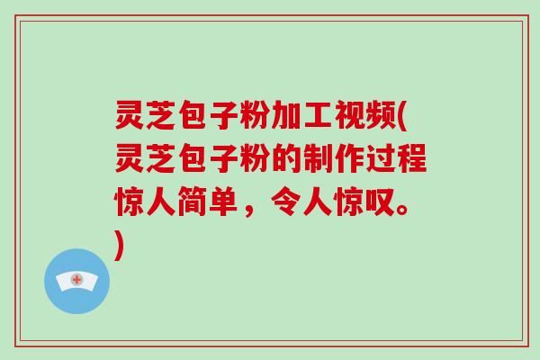 灵芝包子粉加工视频(灵芝包子粉的制作过程惊人简单,令人惊叹。)
