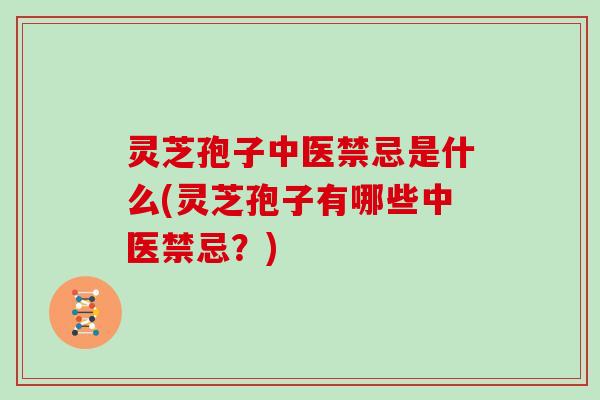 灵芝孢子中医禁忌是什么(灵芝孢子有哪些中医禁忌?)