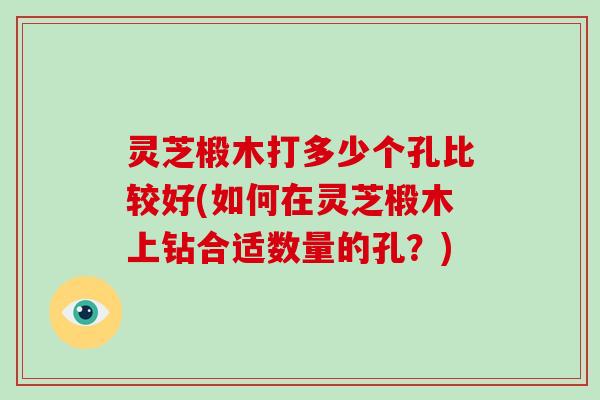 灵芝椴木打多少个孔比较好(如何在灵芝椴木上钻合适数量的孔？)