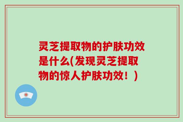 灵芝提取物的护肤功效是什么(发现灵芝提取物的惊人护肤功效!)