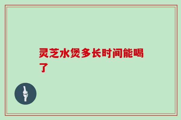 灵芝水煲多长时间能喝了