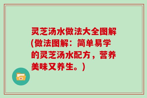 灵芝汤水做法大全图解(做法图解：简单易学的灵芝汤水配方，营养美味又养生。)