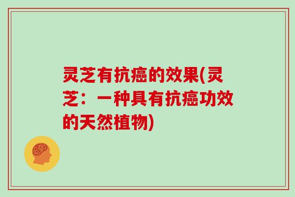 灵芝有抗癌的效果(灵芝:一种具有抗癌功效的天然植物)