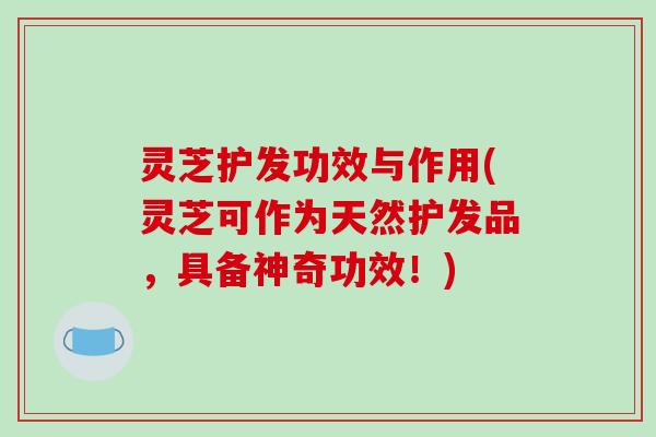 灵芝护发功效与作用(灵芝可作为天然护发品，具备神奇功效！)