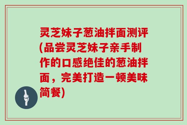 灵芝妹子葱油拌面测评(品尝灵芝妹子亲手制作的口感绝佳的葱油拌面，完美打造一顿美味简餐)