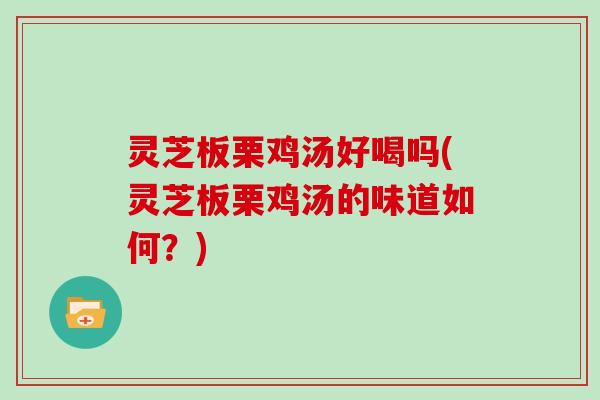 灵芝板栗鸡汤好喝吗(灵芝板栗鸡汤的味道如何?)