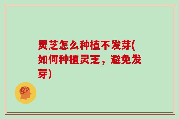 灵芝怎么种植不发芽(如何种植灵芝，避免发芽)