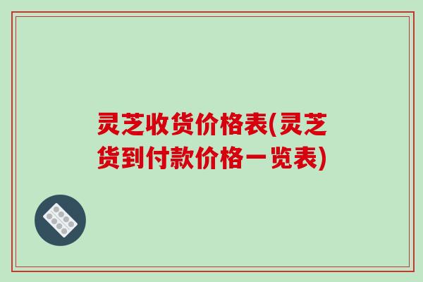 灵芝收货价格表(灵芝货到付款价格一览表)