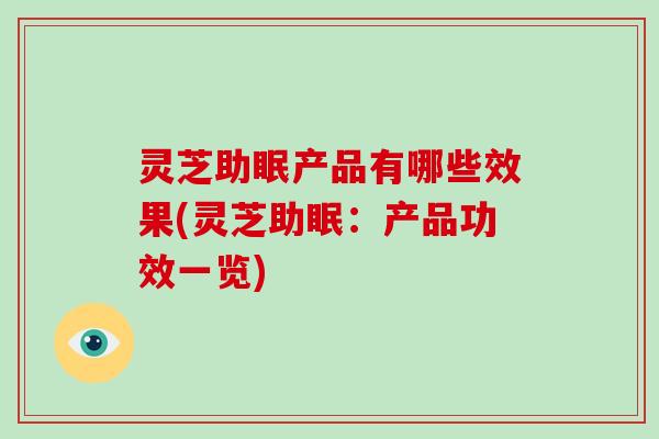 灵芝助眠产品有哪些效果(灵芝助眠:产品功效一览)