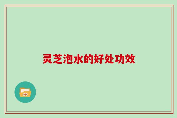 灵芝泡水的好处功效