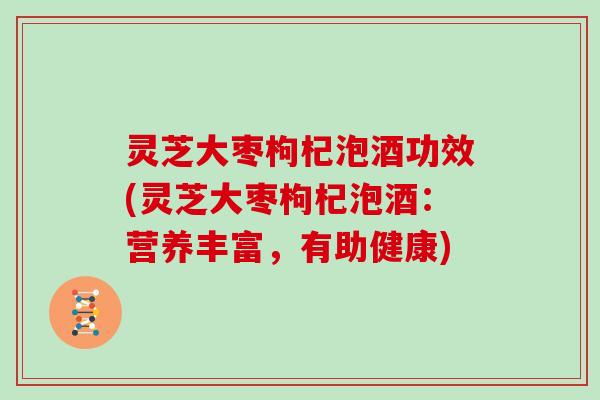 灵芝大枣枸杞泡酒功效(灵芝大枣枸杞泡酒:营养丰富,有助健康)