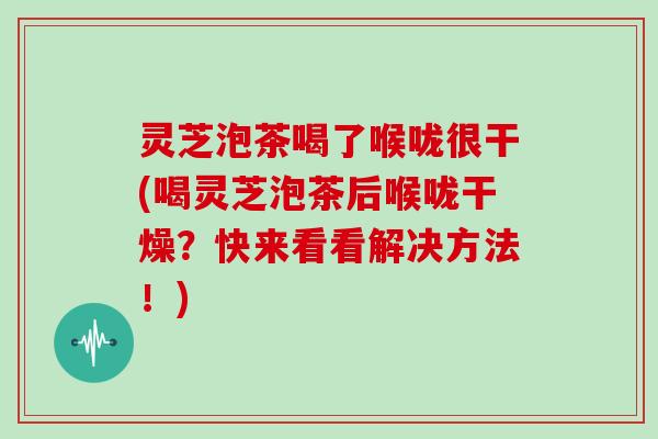 灵芝泡茶喝了喉咙很干(喝灵芝泡茶后喉咙干燥?快来看看解决方法!)