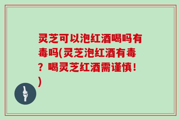 灵芝可以泡红酒喝吗有毒吗(灵芝泡红酒有毒？喝灵芝红酒需谨慎！)