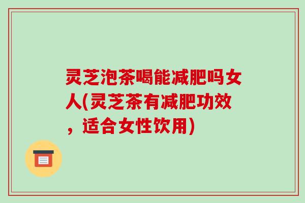灵芝泡茶喝能减肥吗女人(灵芝茶有减肥功效，适合女性饮用)