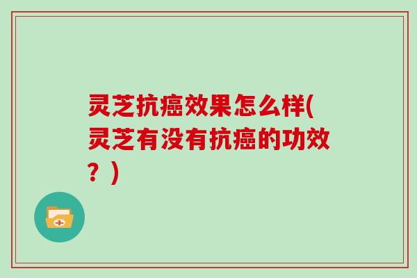 灵芝抗癌效果怎么样(灵芝有没有抗癌的功效?)