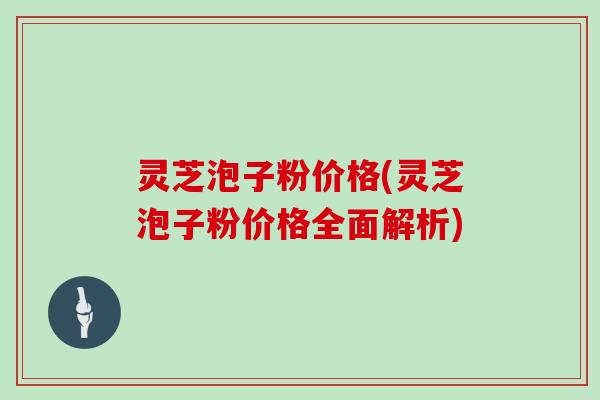 灵芝泡子粉价格(灵芝泡子粉价格全面解析)