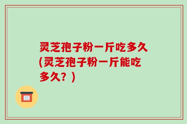 灵芝孢子粉一斤吃多久(灵芝孢子粉一斤能吃多久？)
