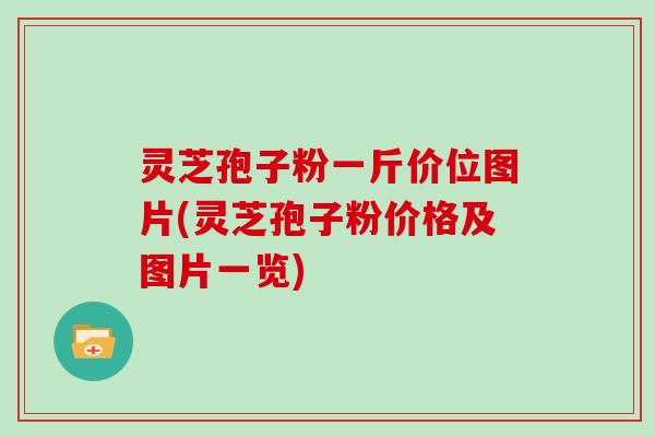 灵芝孢子粉一斤价位图片(灵芝孢子粉价格及图片一览)