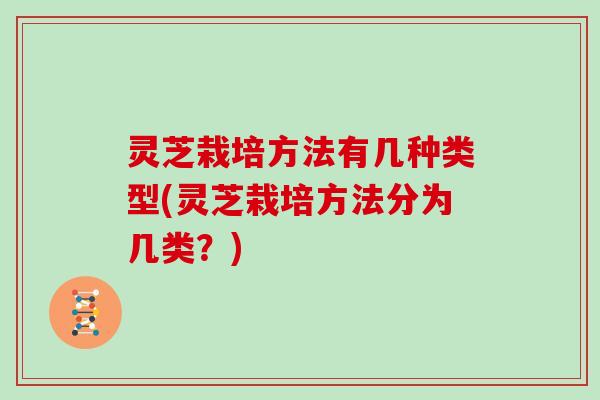 灵芝栽培方法有几种类型(灵芝栽培方法分为几类?)