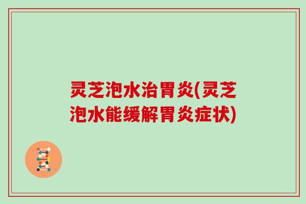灵芝泡水治胃炎(灵芝泡水能缓解胃炎症状)