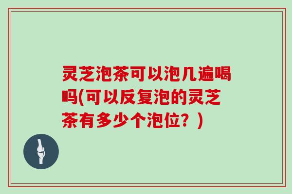 灵芝泡茶可以泡几遍喝吗(可以反复泡的灵芝茶有多少个泡位?)