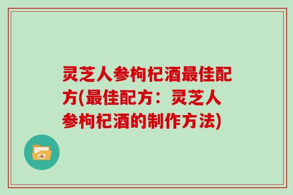 灵芝人参枸杞酒最佳配方(最佳配方：灵芝人参枸杞酒的制作方法)