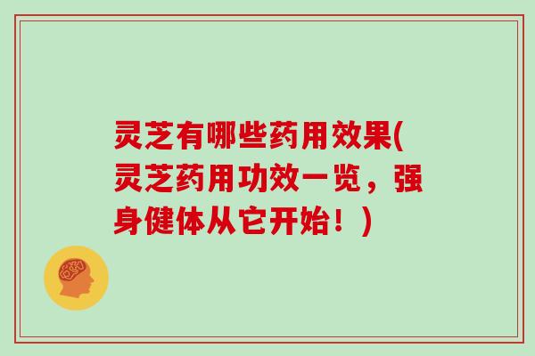 灵芝有哪些药用效果(灵芝药用功效一览,强身健体从它开始!)