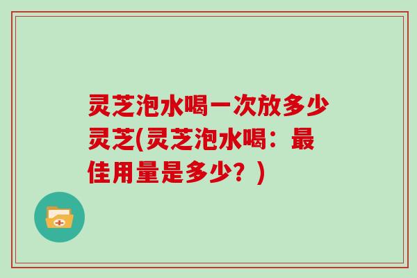 灵芝泡水喝一次放多少灵芝(灵芝泡水喝：最佳用量是多少？)