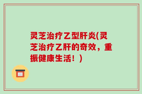 灵芝治疗乙型肝炎(灵芝治疗乙肝的奇效,重振健康生活!)