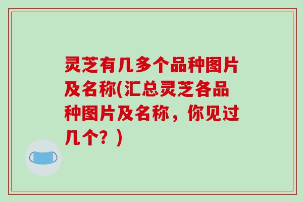 灵芝有几多个品种图片及名称(汇总灵芝各品种图片及名称，你见过几个？)