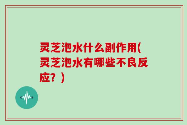 灵芝泡水什么副作用(灵芝泡水有哪些不良反应？)