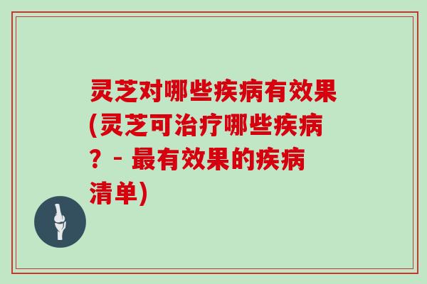 灵芝对哪些疾病有效果(灵芝可治疗哪些疾病?- 最有效果的疾病清单)