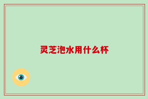 灵芝泡水用什么杯