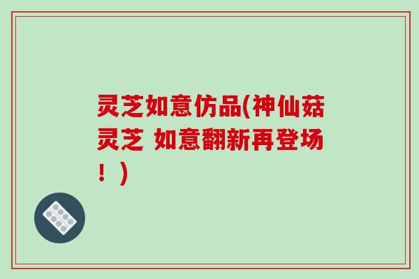 灵芝如意仿品(神仙菇灵芝 如意翻新再登场!)