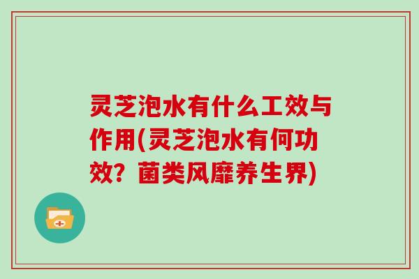 灵芝泡水有什么工效与作用(灵芝泡水有何功效?菌类风靡养生界)