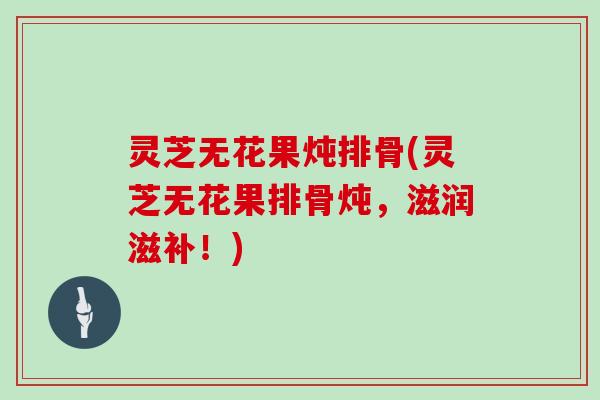 灵芝无花果炖排骨(灵芝无花果排骨炖,滋润滋补!)