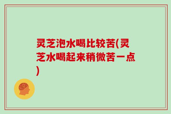 灵芝泡水喝比较苦(灵芝水喝起来稍微苦一点)