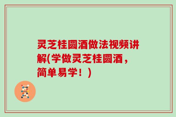 灵芝桂圆酒做法视频讲解(学做灵芝桂圆酒,简单易学!)