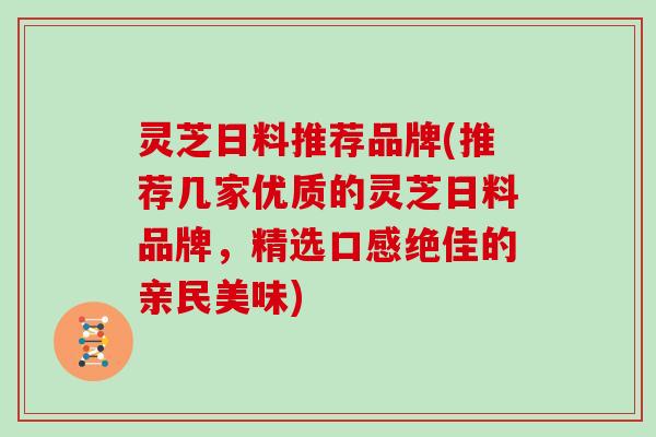灵芝日料推荐品牌(推荐几家优质的灵芝日料品牌,精选口感绝佳的亲民美味)