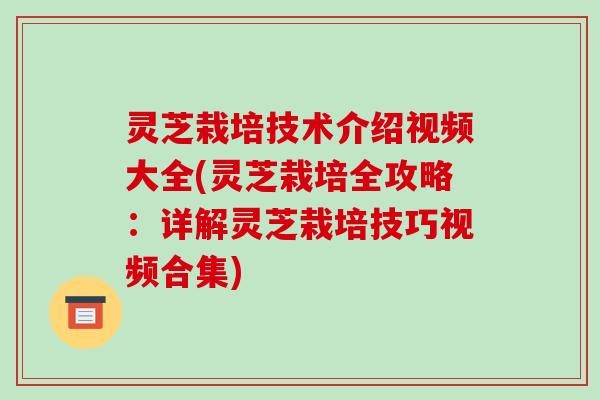 灵芝栽培技术介绍视频大全(灵芝栽培全攻略：详解灵芝栽培技巧视频合集)